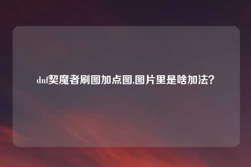 dnf契魔者刷图加点图,图片里是啥加法？