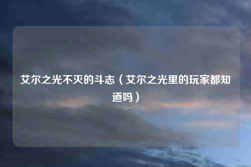 艾尔之光不灭的斗志（艾尔之光里的玩家都知道吗）