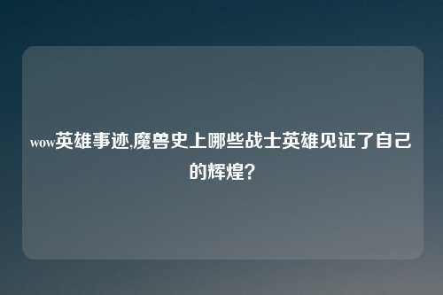 wow英雄事迹,魔兽史上哪些战士英雄见证了自己的辉煌？