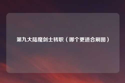 第九大陆魔剑士转职（哪个更适合刷图）