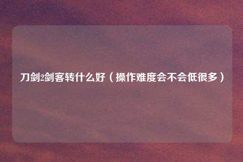 刀剑2剑客转什么好（操作难度会不会低很多）