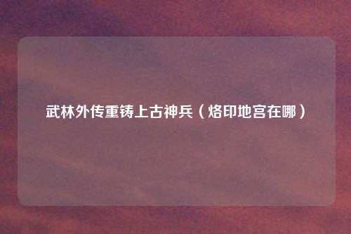 武林外传重铸上古神兵（烙印地宫在哪）