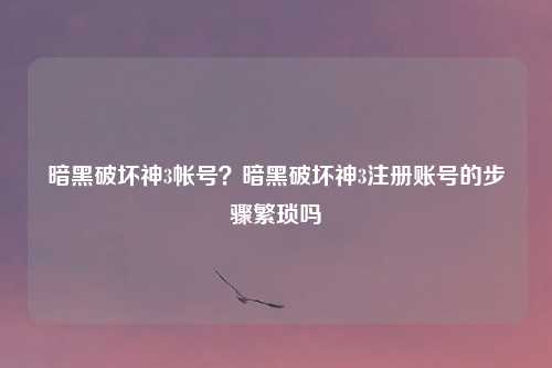 暗黑破坏神3帐号？暗黑破坏神3注册账号的步骤繁琐吗