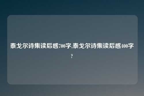 泰戈尔诗集读后感700字,泰戈尔诗集读后感400字?