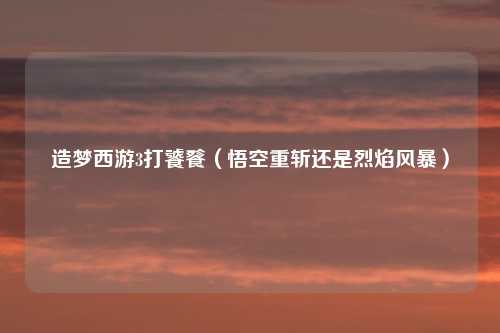 造梦西游3打饕餮（悟空重斩还是烈焰风暴）