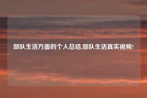 部队生活方面的个人总结,部队生活真实视频?