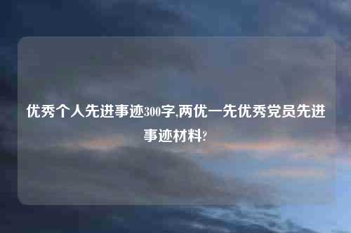 优秀个人先进事迹300字,两优一先优秀党员先进事迹材料?
