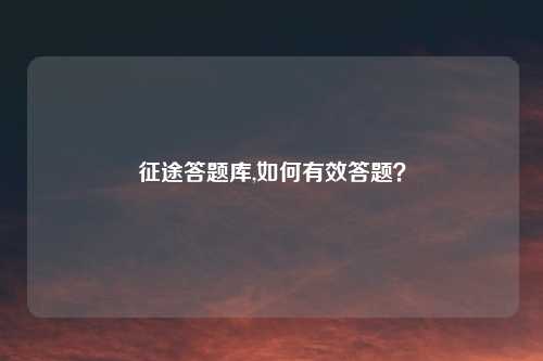 征途答题库,如何有效答题？