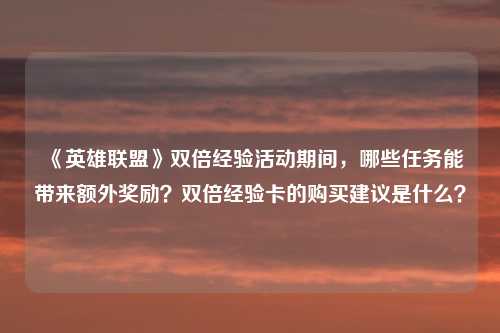 《英雄联盟》双倍经验活动期间，哪些任务能带来额外奖励？双倍经验卡的购买建议是什么？