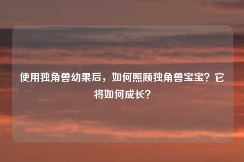 使用独角兽幼果后，如何照顾独角兽宝宝？它将如何成长？