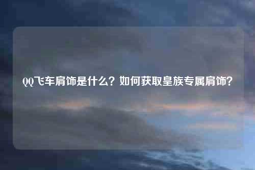 QQ飞车肩饰是什么？如何获取皇族专属肩饰？