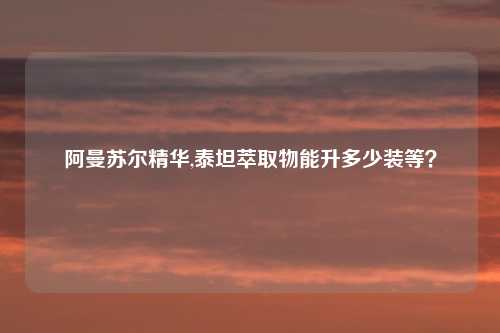 阿曼苏尔精华,泰坦萃取物能升多少装等？