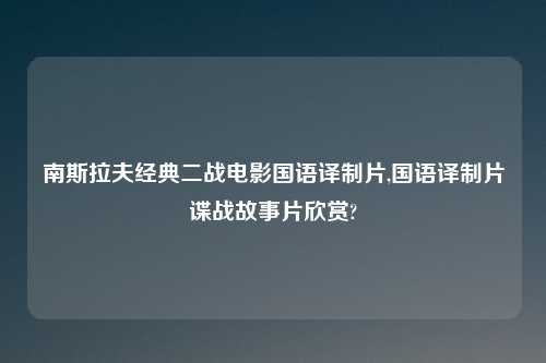 南斯拉夫经典二战电影国语译制片,国语译制片谍战故事片欣赏?