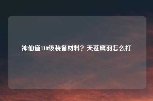 神仙道110级装备材料？天苍鹰羽怎么打