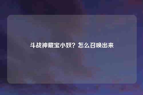 斗战神藏宝小妖？怎么召唤出来