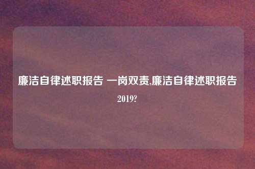 廉洁自律述职报告 一岗双责,廉洁自律述职报告2019?