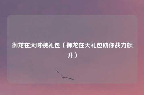 御龙在天时装礼包（御龙在天礼包助你战力飙升）