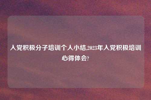 入党积极分子培训个人小结,2023年入党积极培训心得体会?