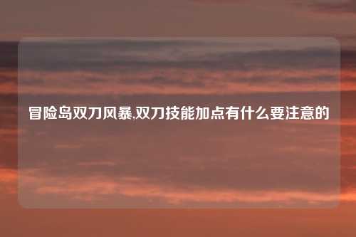 冒险岛双刀风暴,双刀技能加点有什么要注意的