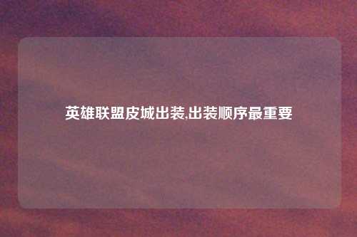 英雄联盟皮城出装,出装顺序最重要