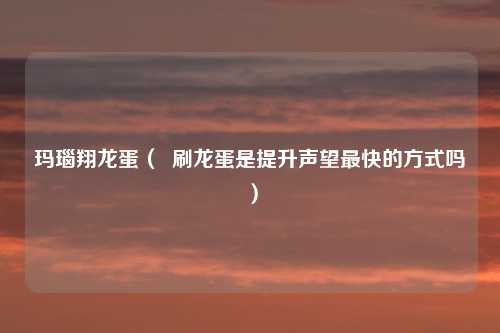 玛瑙翔龙蛋（  刷龙蛋是提升声望最快的方式吗）
