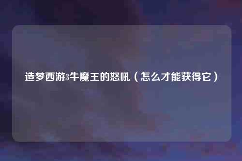 造梦西游3牛魔王的怒吼（怎么才能获得它）