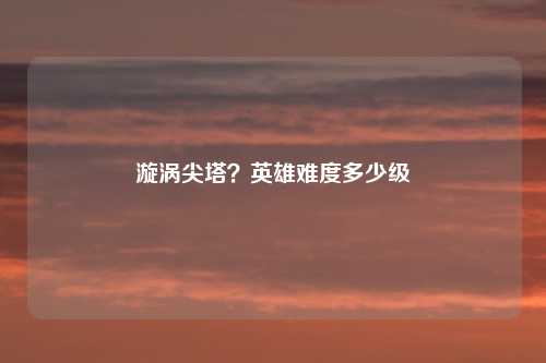 漩涡尖塔？英雄难度多少级
