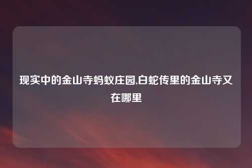 现实中的金山寺蚂蚁庄园,白蛇传里的金山寺又在哪里