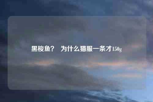 黑梭鱼？  为什么猫服一条才150g