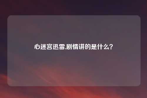 心迷宫迅雷,剧情讲的是什么？