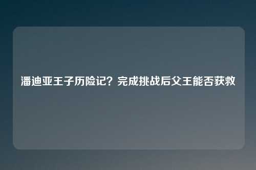 潘迪亚王子历险记？完成挑战后父王能否获救