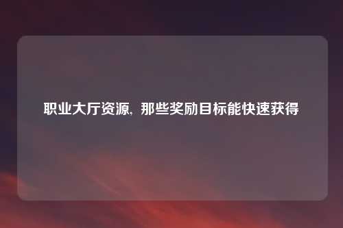 职业大厅资源,  那些奖励目标能快速获得