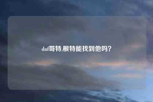 dnf哥特,根特能找到他吗？