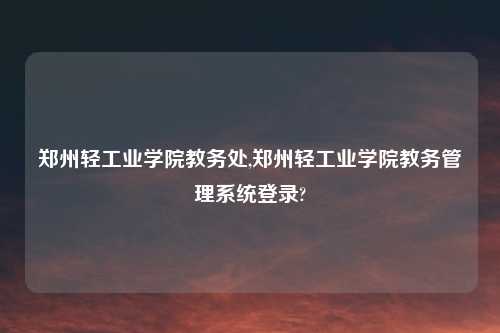 郑州轻工业学院教务处,郑州轻工业学院教务管理系统登录?
