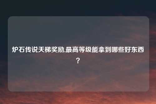 炉石传说天梯奖励,最高等级能拿到哪些好东西？