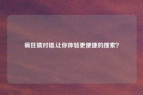疯狂猜对错,让你体验更便捷的搜索？