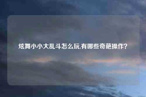 炫舞小小大乱斗怎么玩,有哪些奇葩操作？