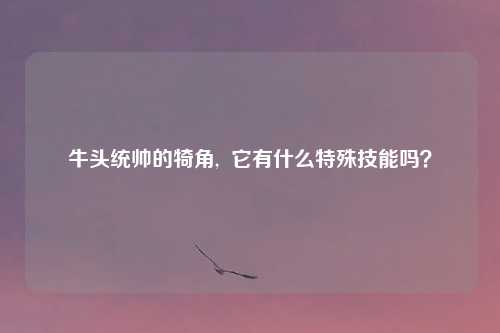 牛头统帅的犄角,  它有什么特殊技能吗？