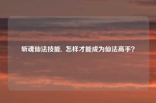 斩魂仙法技能,  怎样才能成为仙法高手？