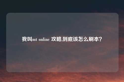 我叫mt online 攻略,到底该怎么刷本？