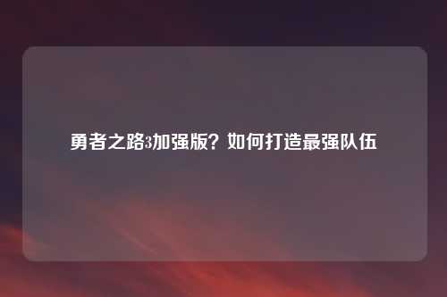 勇者之路3加强版？如何打造最强队伍