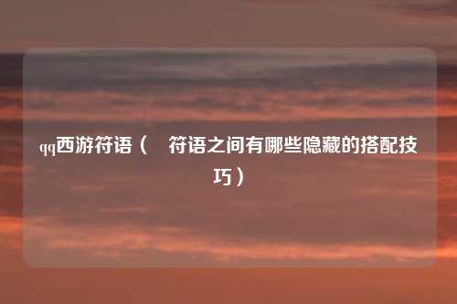 qq西游符语（   符语之间有哪些隐藏的搭配技巧）