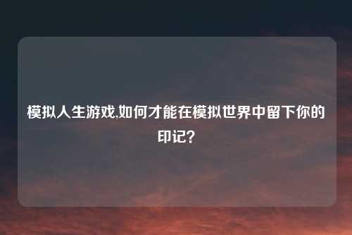 模拟人生游戏,如何才能在模拟世界中留下你的印记？