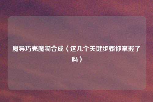 魔导巧壳魔物合成（这几个关键步骤你掌握了吗）