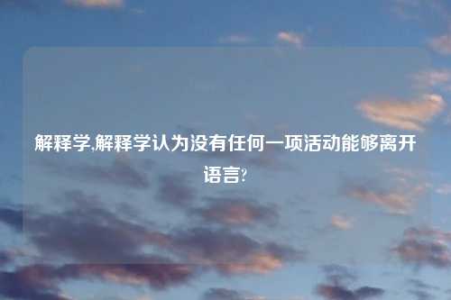 解释学,解释学认为没有任何一项活动能够离开语言?