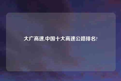 大广高速,中国十大高速公路排名?