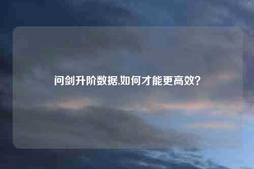 问剑升阶数据,如何才能更高效？
