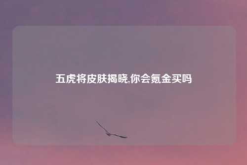 五虎将皮肤揭晓,你会氪金买吗