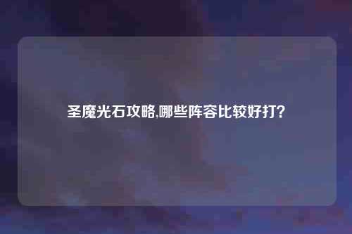 圣魔光石攻略,哪些阵容比较好打？