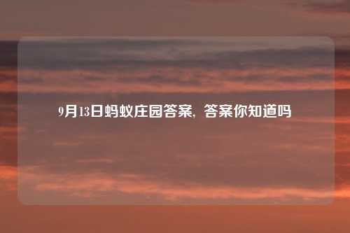 9月13日蚂蚁庄园答案,  答案你知道吗